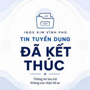 Thông báo tin tuyển dụng đã kết thúc, không còn nhận hồ sơ tại Inox Kim Vĩnh Phú